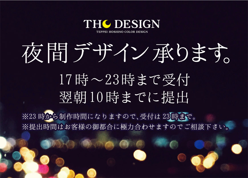 夜間デザイン承ります。17時〜23時まで受付 翌朝10時までに提出 ※23時から制作時間になりますので、受付は23時まで。※提出時間はお客様の御都合に極力合わせますのでご相談下さい。