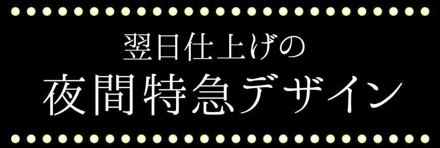 翌日仕上げの夜間特急デザイン